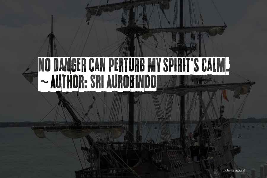 Sri Aurobindo Quotes: No Danger Can Perturb My Spirit's Calm.