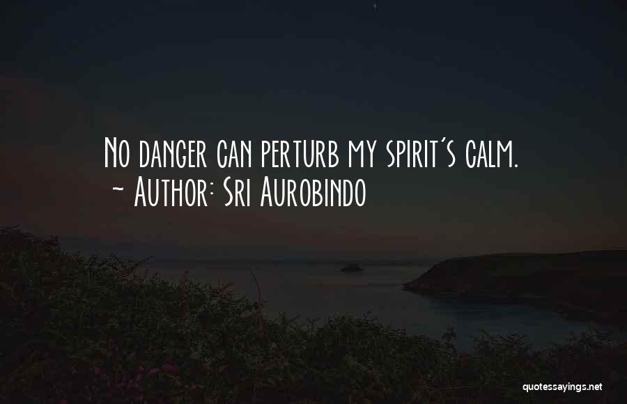 Sri Aurobindo Quotes: No Danger Can Perturb My Spirit's Calm.