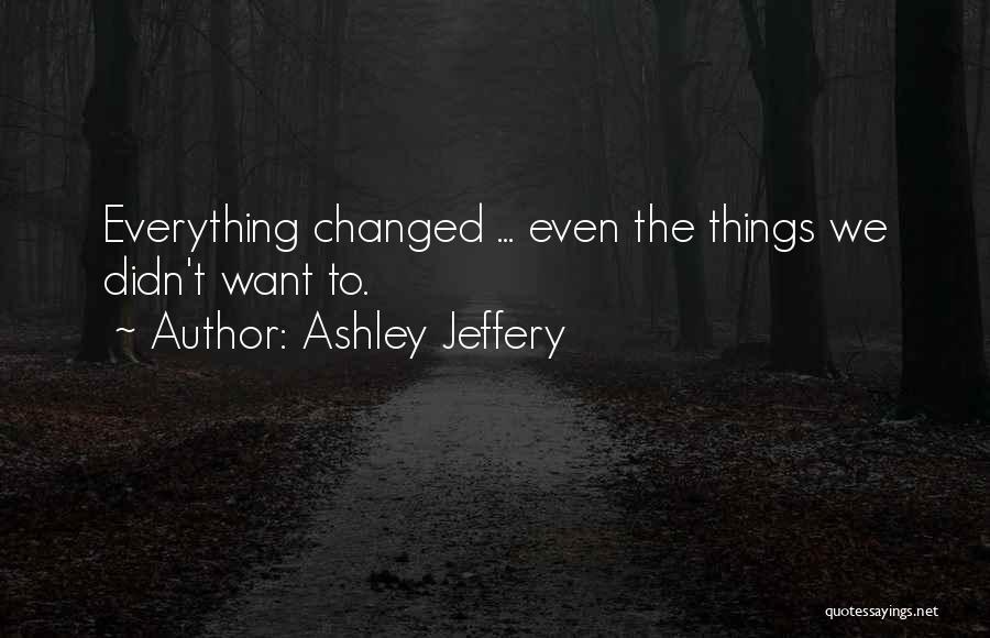 Ashley Jeffery Quotes: Everything Changed ... Even The Things We Didn't Want To.