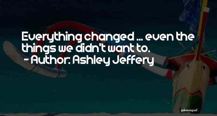 Ashley Jeffery Quotes: Everything Changed ... Even The Things We Didn't Want To.