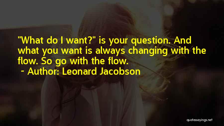 Leonard Jacobson Quotes: What Do I Want? Is Your Question. And What You Want Is Always Changing With The Flow. So Go With