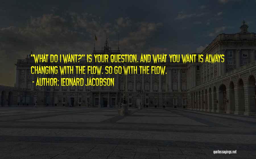 Leonard Jacobson Quotes: What Do I Want? Is Your Question. And What You Want Is Always Changing With The Flow. So Go With