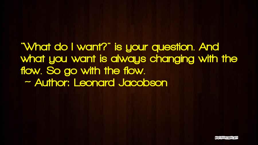 Leonard Jacobson Quotes: What Do I Want? Is Your Question. And What You Want Is Always Changing With The Flow. So Go With