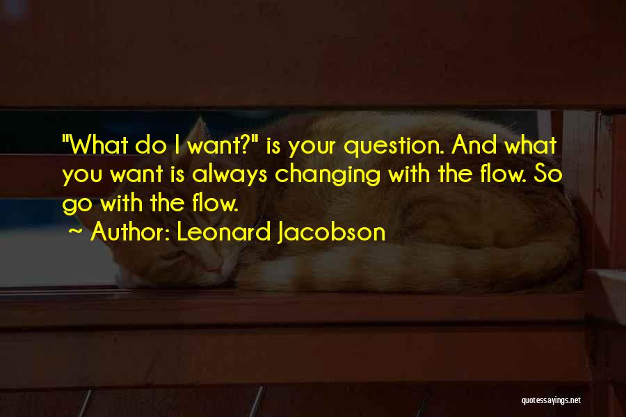 Leonard Jacobson Quotes: What Do I Want? Is Your Question. And What You Want Is Always Changing With The Flow. So Go With