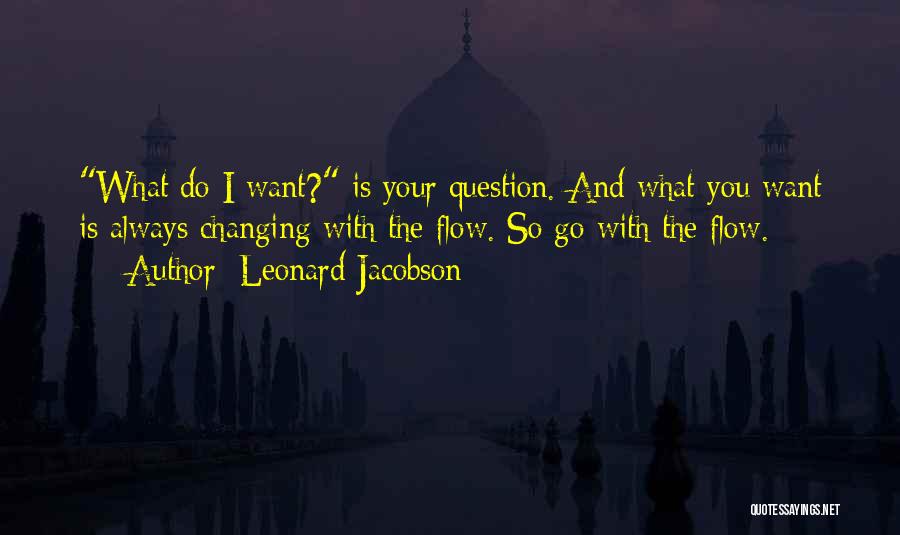 Leonard Jacobson Quotes: What Do I Want? Is Your Question. And What You Want Is Always Changing With The Flow. So Go With