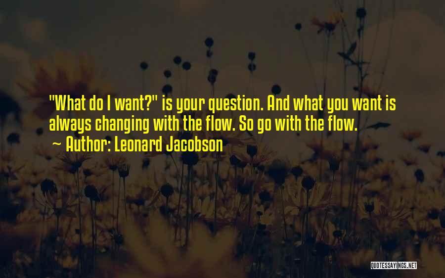 Leonard Jacobson Quotes: What Do I Want? Is Your Question. And What You Want Is Always Changing With The Flow. So Go With