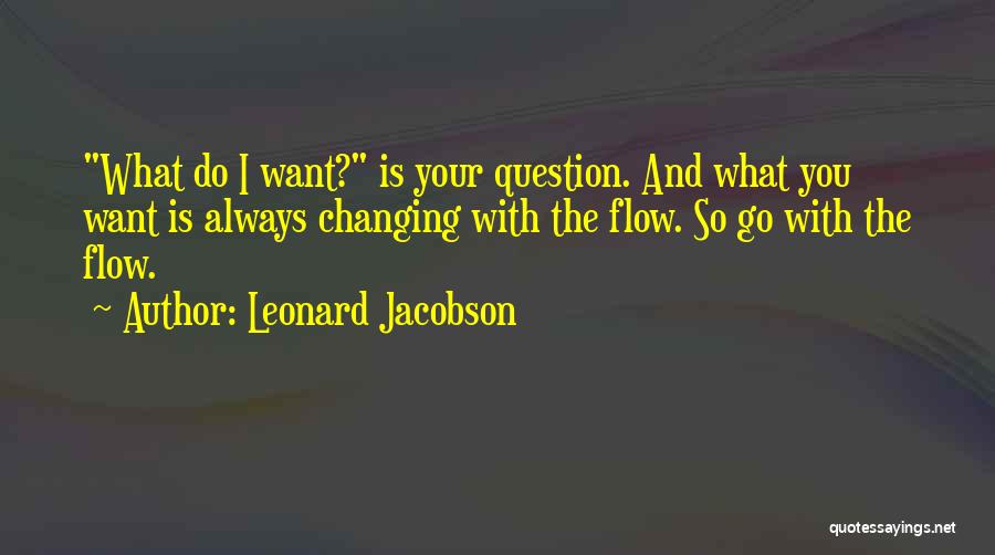 Leonard Jacobson Quotes: What Do I Want? Is Your Question. And What You Want Is Always Changing With The Flow. So Go With