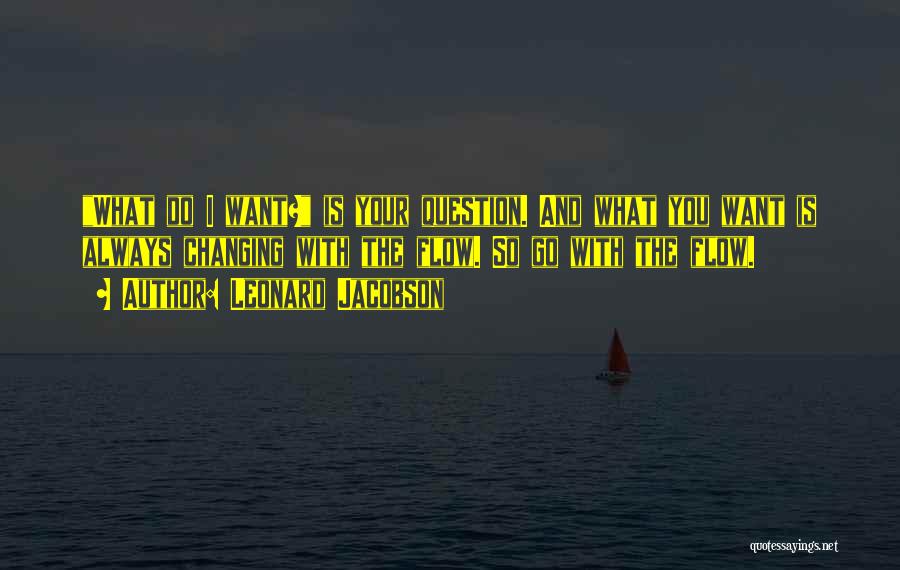 Leonard Jacobson Quotes: What Do I Want? Is Your Question. And What You Want Is Always Changing With The Flow. So Go With