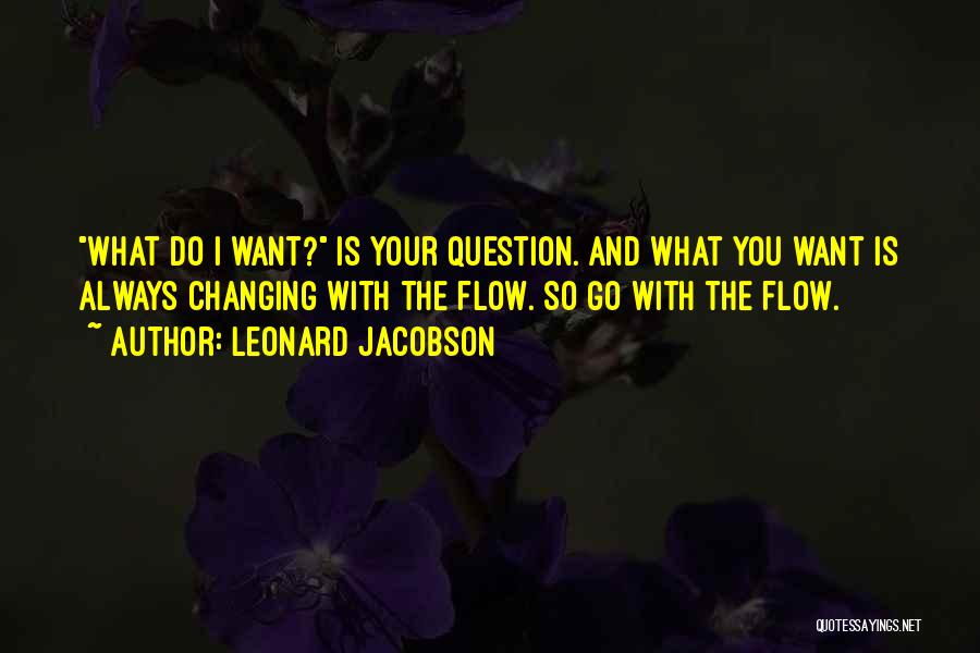 Leonard Jacobson Quotes: What Do I Want? Is Your Question. And What You Want Is Always Changing With The Flow. So Go With