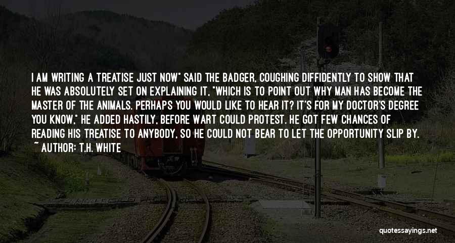 T.H. White Quotes: I Am Writing A Treatise Just Now Said The Badger, Coughing Diffidently To Show That He Was Absolutely Set On