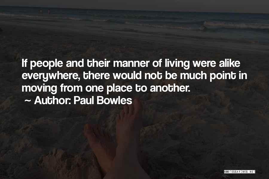 Paul Bowles Quotes: If People And Their Manner Of Living Were Alike Everywhere, There Would Not Be Much Point In Moving From One