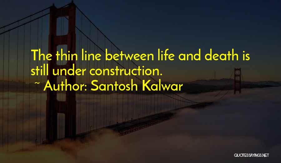 Santosh Kalwar Quotes: The Thin Line Between Life And Death Is Still Under Construction.
