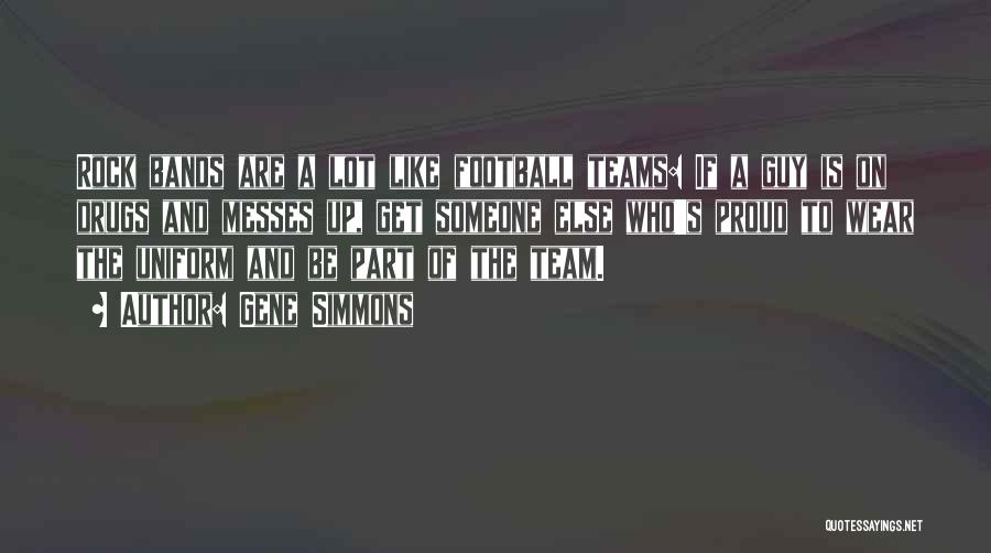 Gene Simmons Quotes: Rock Bands Are A Lot Like Football Teams: If A Guy Is On Drugs And Messes Up, Get Someone Else