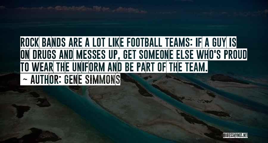 Gene Simmons Quotes: Rock Bands Are A Lot Like Football Teams: If A Guy Is On Drugs And Messes Up, Get Someone Else