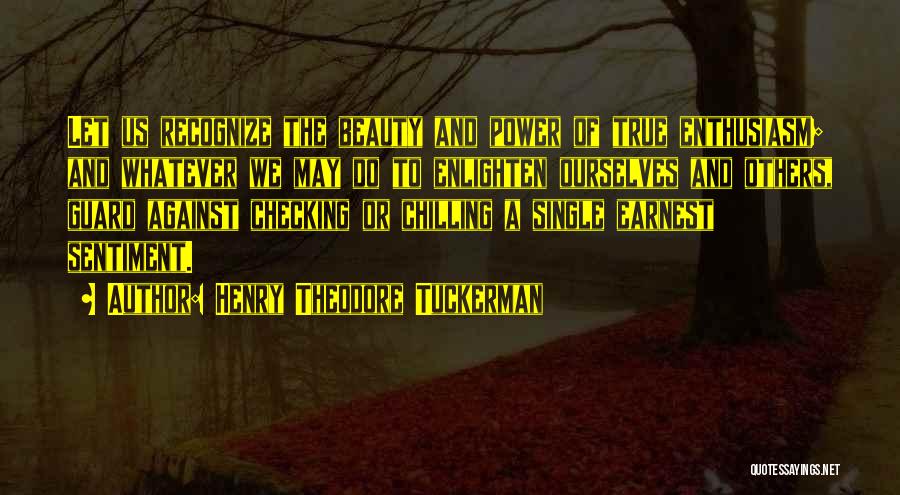 Henry Theodore Tuckerman Quotes: Let Us Recognize The Beauty And Power Of True Enthusiasm; And Whatever We May Do To Enlighten Ourselves And Others,