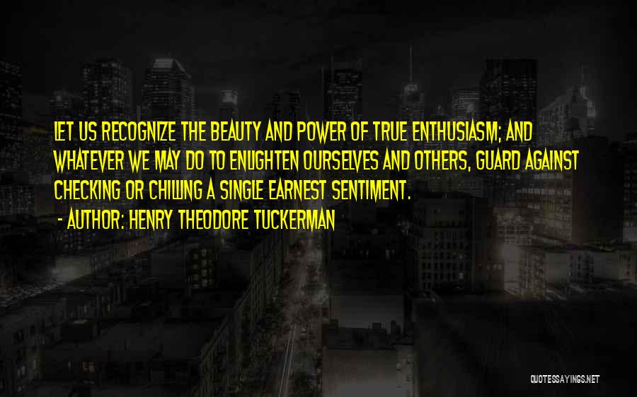 Henry Theodore Tuckerman Quotes: Let Us Recognize The Beauty And Power Of True Enthusiasm; And Whatever We May Do To Enlighten Ourselves And Others,