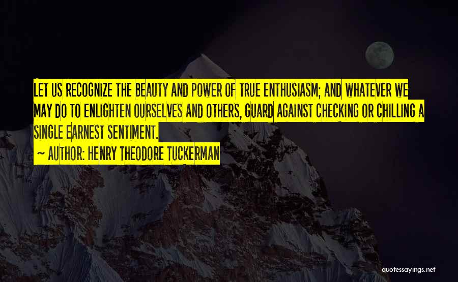 Henry Theodore Tuckerman Quotes: Let Us Recognize The Beauty And Power Of True Enthusiasm; And Whatever We May Do To Enlighten Ourselves And Others,