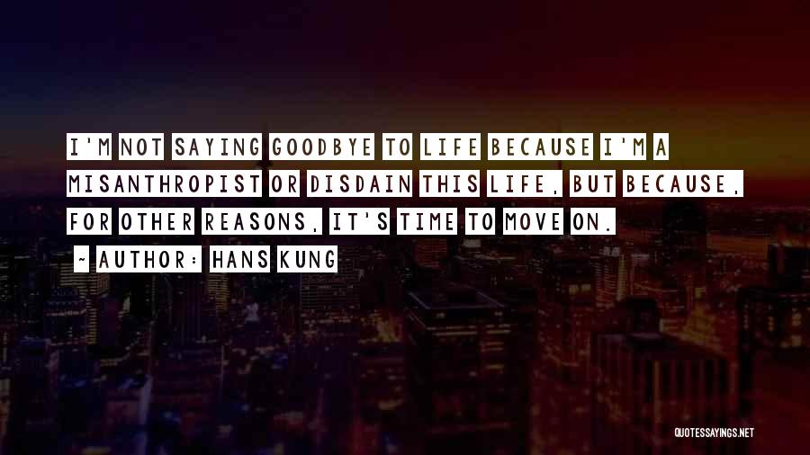 Hans Kung Quotes: I'm Not Saying Goodbye To Life Because I'm A Misanthropist Or Disdain This Life, But Because, For Other Reasons, It's