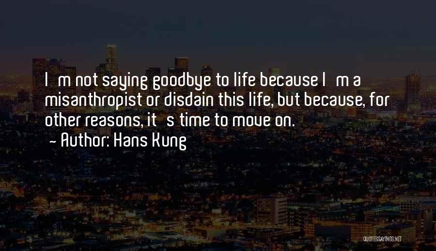 Hans Kung Quotes: I'm Not Saying Goodbye To Life Because I'm A Misanthropist Or Disdain This Life, But Because, For Other Reasons, It's