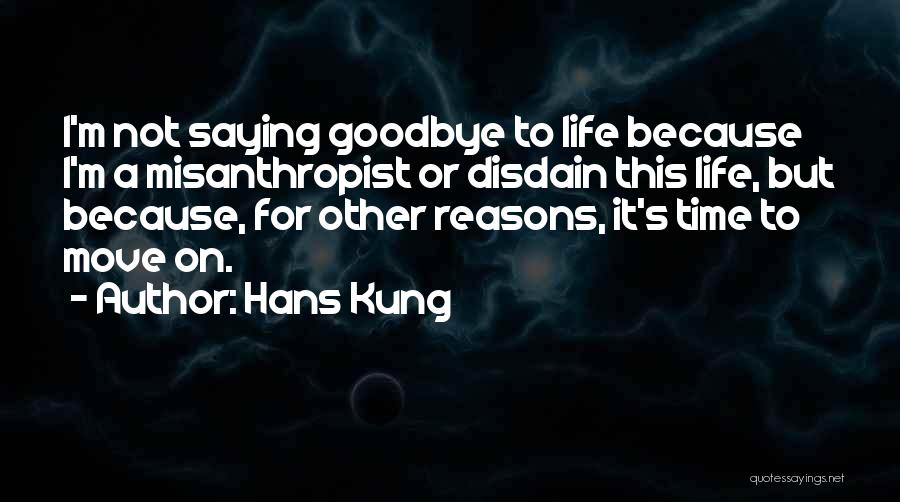 Hans Kung Quotes: I'm Not Saying Goodbye To Life Because I'm A Misanthropist Or Disdain This Life, But Because, For Other Reasons, It's