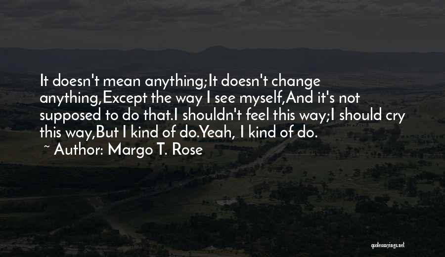 Margo T. Rose Quotes: It Doesn't Mean Anything;it Doesn't Change Anything,except The Way I See Myself,and It's Not Supposed To Do That.i Shouldn't Feel