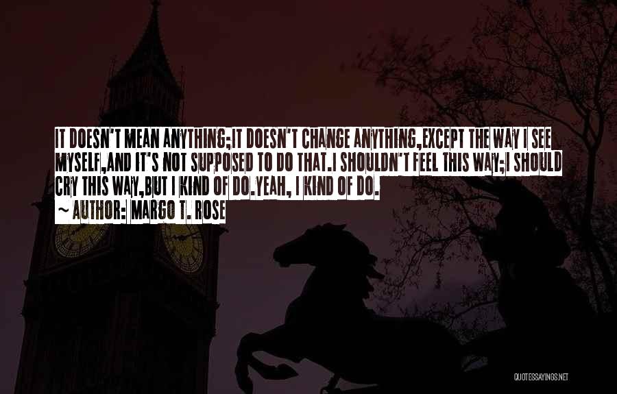 Margo T. Rose Quotes: It Doesn't Mean Anything;it Doesn't Change Anything,except The Way I See Myself,and It's Not Supposed To Do That.i Shouldn't Feel