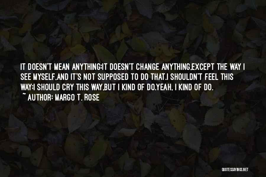 Margo T. Rose Quotes: It Doesn't Mean Anything;it Doesn't Change Anything,except The Way I See Myself,and It's Not Supposed To Do That.i Shouldn't Feel