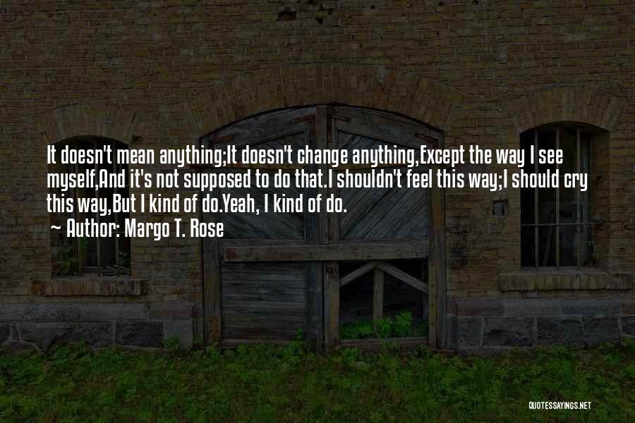 Margo T. Rose Quotes: It Doesn't Mean Anything;it Doesn't Change Anything,except The Way I See Myself,and It's Not Supposed To Do That.i Shouldn't Feel