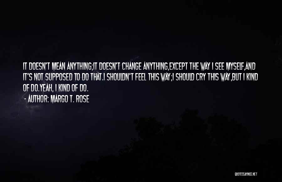 Margo T. Rose Quotes: It Doesn't Mean Anything;it Doesn't Change Anything,except The Way I See Myself,and It's Not Supposed To Do That.i Shouldn't Feel