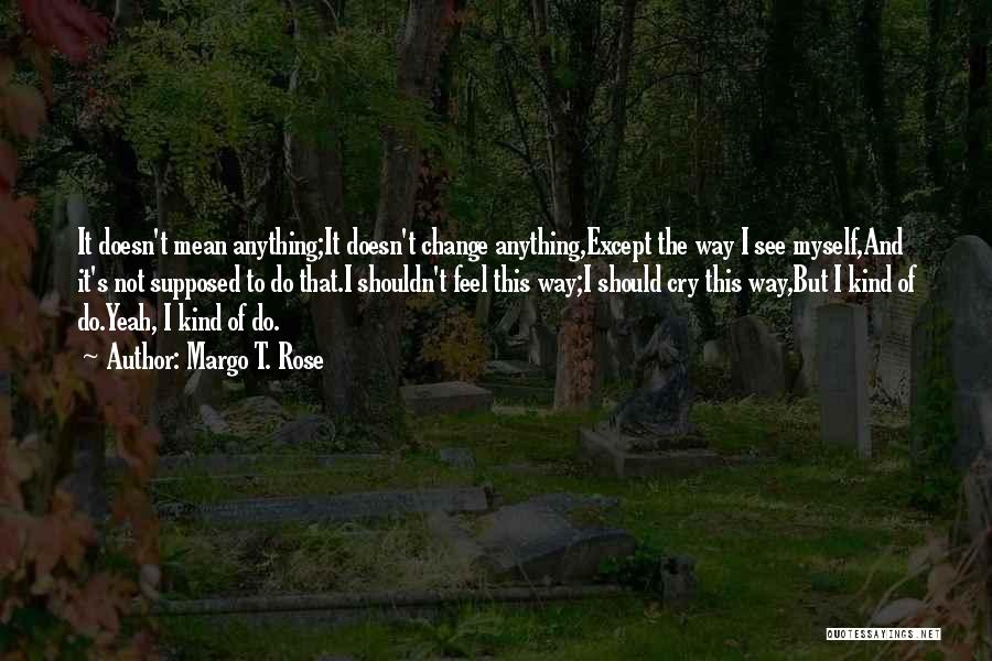 Margo T. Rose Quotes: It Doesn't Mean Anything;it Doesn't Change Anything,except The Way I See Myself,and It's Not Supposed To Do That.i Shouldn't Feel