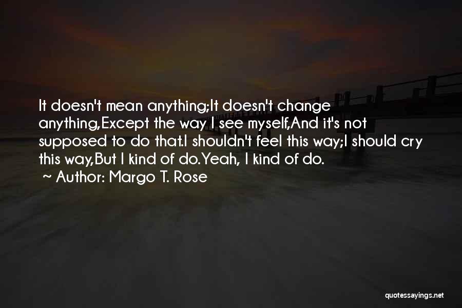 Margo T. Rose Quotes: It Doesn't Mean Anything;it Doesn't Change Anything,except The Way I See Myself,and It's Not Supposed To Do That.i Shouldn't Feel