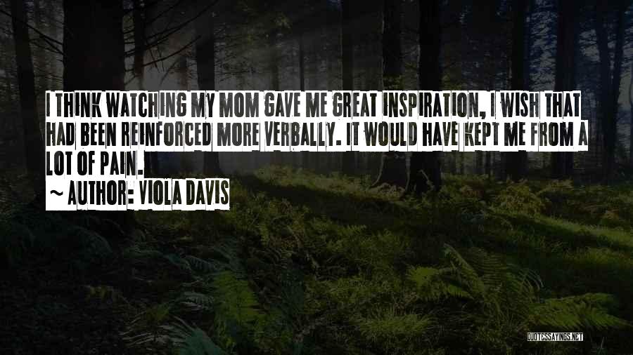 Viola Davis Quotes: I Think Watching My Mom Gave Me Great Inspiration, I Wish That Had Been Reinforced More Verbally. It Would Have