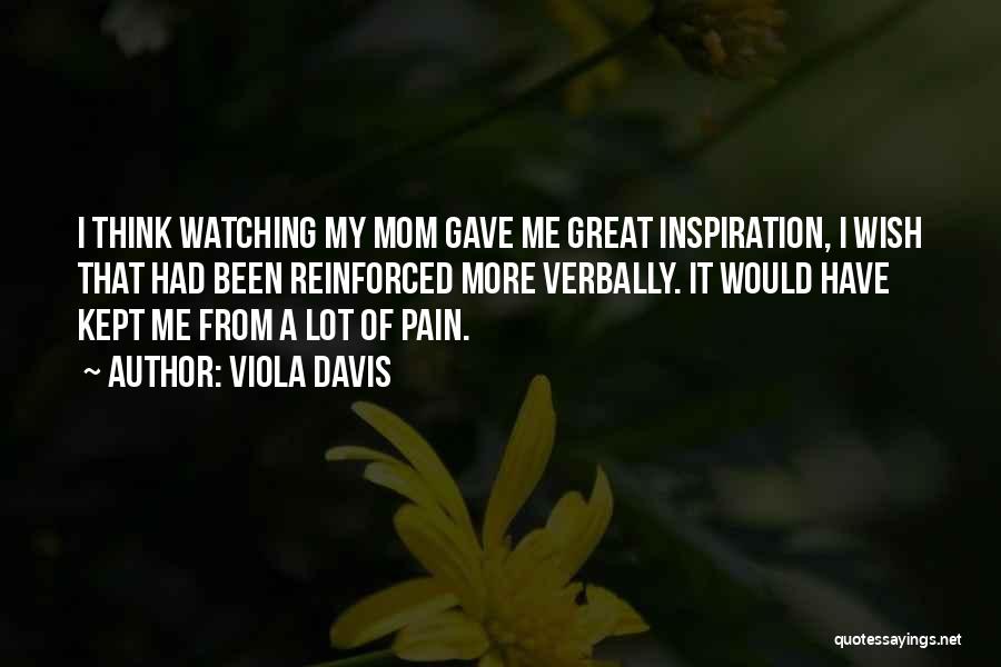 Viola Davis Quotes: I Think Watching My Mom Gave Me Great Inspiration, I Wish That Had Been Reinforced More Verbally. It Would Have