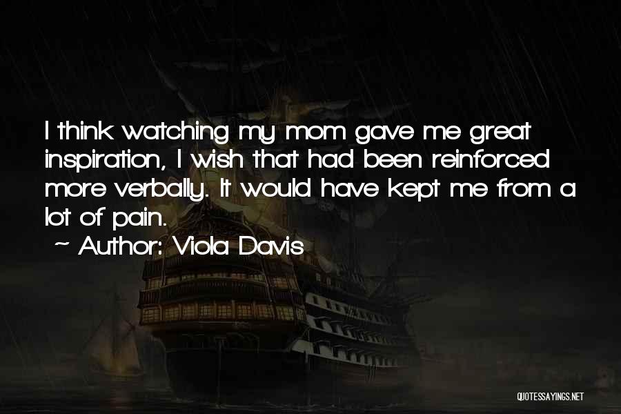 Viola Davis Quotes: I Think Watching My Mom Gave Me Great Inspiration, I Wish That Had Been Reinforced More Verbally. It Would Have