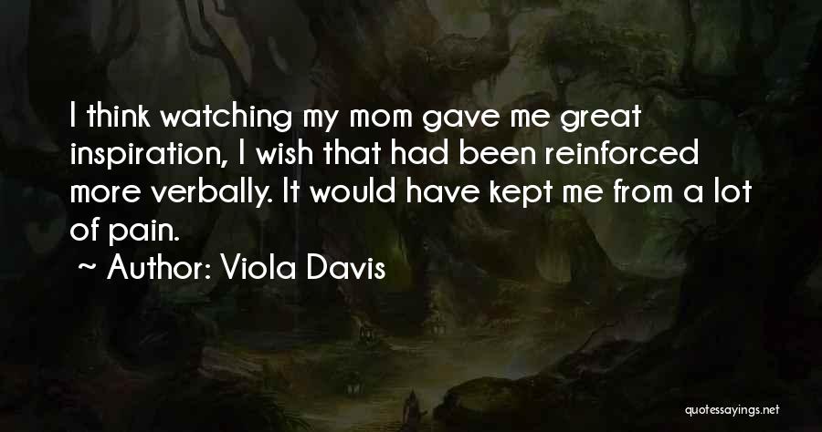 Viola Davis Quotes: I Think Watching My Mom Gave Me Great Inspiration, I Wish That Had Been Reinforced More Verbally. It Would Have