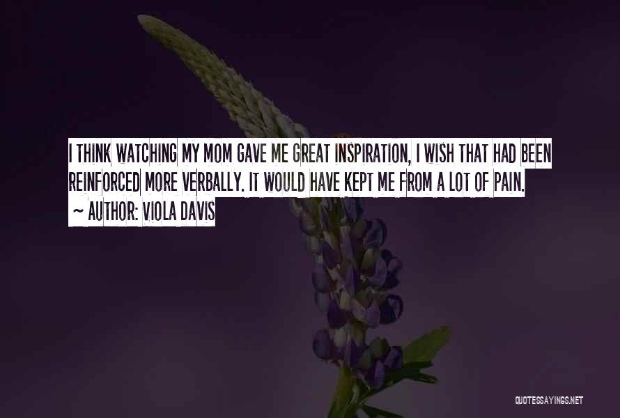 Viola Davis Quotes: I Think Watching My Mom Gave Me Great Inspiration, I Wish That Had Been Reinforced More Verbally. It Would Have