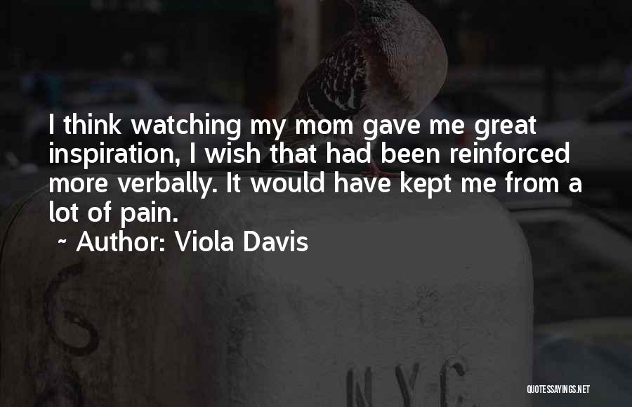 Viola Davis Quotes: I Think Watching My Mom Gave Me Great Inspiration, I Wish That Had Been Reinforced More Verbally. It Would Have