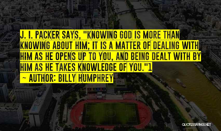 Billy Humphrey Quotes: J. I. Packer Says, Knowing God Is More Than Knowing About Him; It Is A Matter Of Dealing With Him