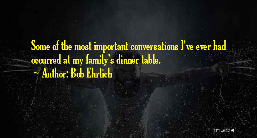 Bob Ehrlich Quotes: Some Of The Most Important Conversations I've Ever Had Occurred At My Family's Dinner Table.