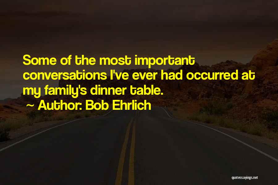 Bob Ehrlich Quotes: Some Of The Most Important Conversations I've Ever Had Occurred At My Family's Dinner Table.