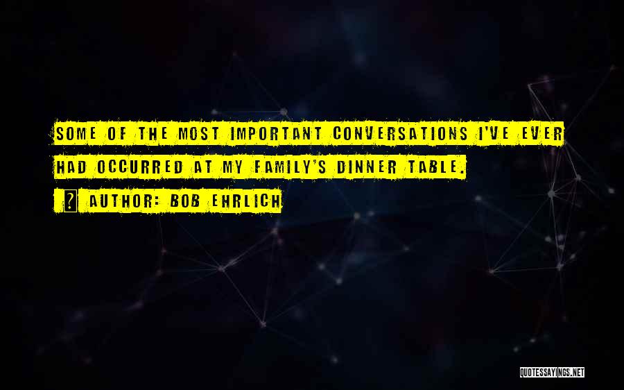 Bob Ehrlich Quotes: Some Of The Most Important Conversations I've Ever Had Occurred At My Family's Dinner Table.