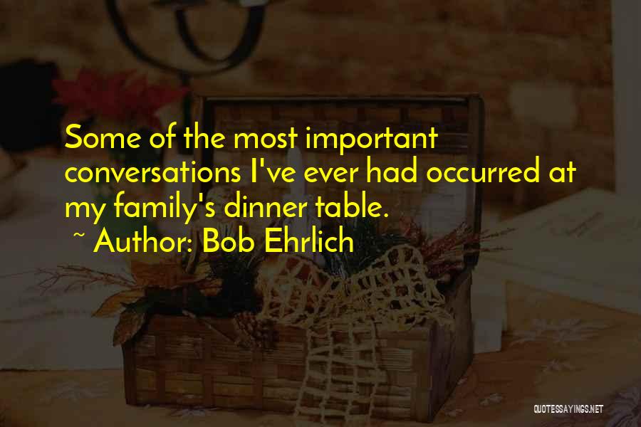 Bob Ehrlich Quotes: Some Of The Most Important Conversations I've Ever Had Occurred At My Family's Dinner Table.