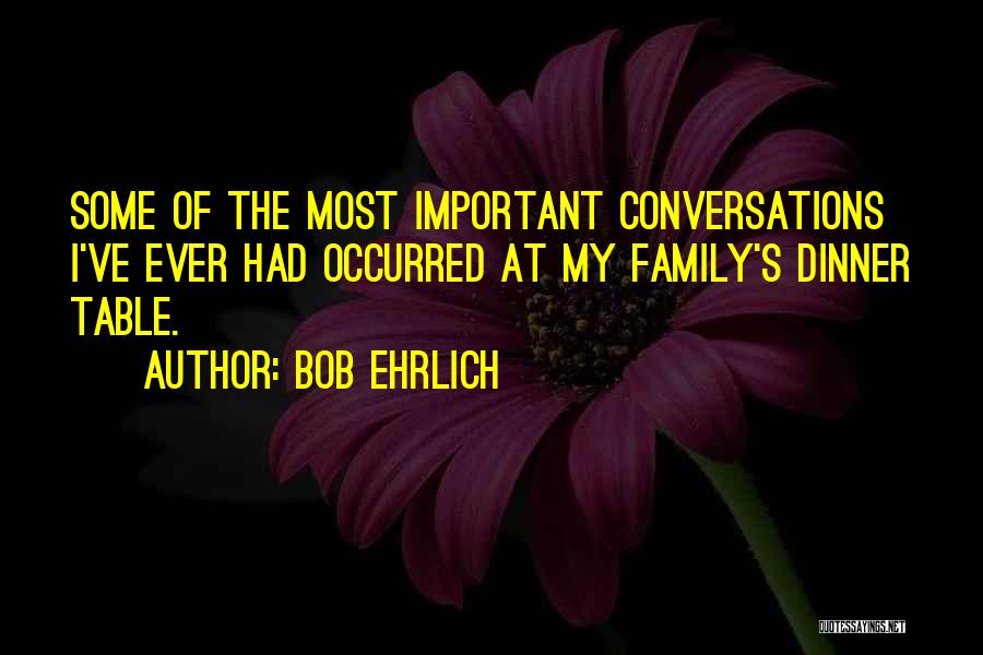 Bob Ehrlich Quotes: Some Of The Most Important Conversations I've Ever Had Occurred At My Family's Dinner Table.