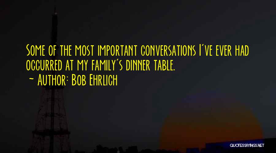 Bob Ehrlich Quotes: Some Of The Most Important Conversations I've Ever Had Occurred At My Family's Dinner Table.