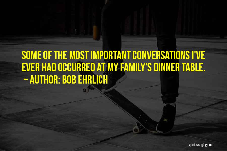 Bob Ehrlich Quotes: Some Of The Most Important Conversations I've Ever Had Occurred At My Family's Dinner Table.