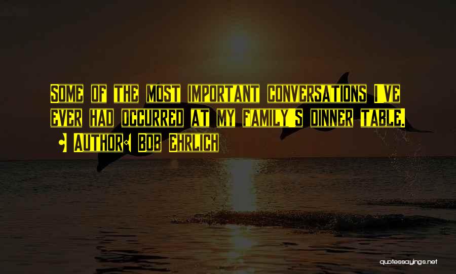 Bob Ehrlich Quotes: Some Of The Most Important Conversations I've Ever Had Occurred At My Family's Dinner Table.