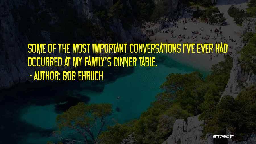 Bob Ehrlich Quotes: Some Of The Most Important Conversations I've Ever Had Occurred At My Family's Dinner Table.