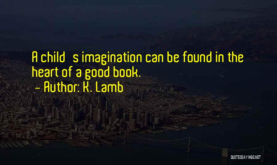 K. Lamb Quotes: A Child's Imagination Can Be Found In The Heart Of A Good Book.