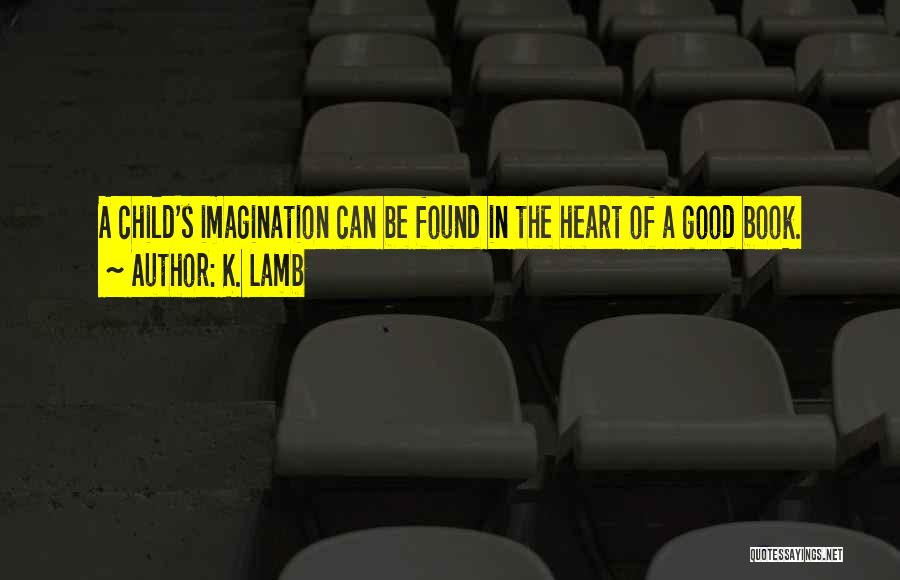 K. Lamb Quotes: A Child's Imagination Can Be Found In The Heart Of A Good Book.