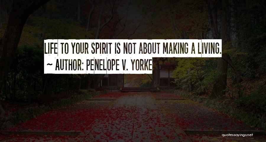 Penelope V. Yorke Quotes: Life To Your Spirit Is Not About Making A Living.